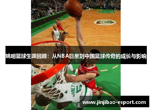 姚明篮球生涯回顾：从NBA巨星到中国篮球传奇的成长与影响