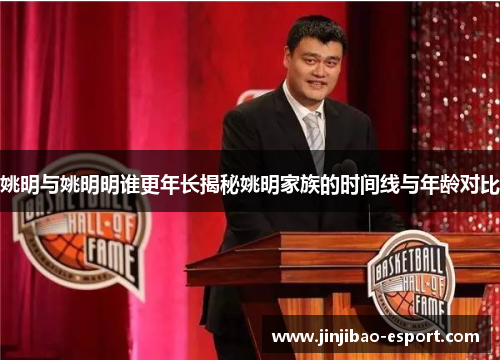 姚明与姚明明谁更年长揭秘姚明家族的时间线与年龄对比