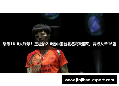 怒轰16-0太残暴！王祉怡2-0送中国台北名将8连败，晋级女单16强