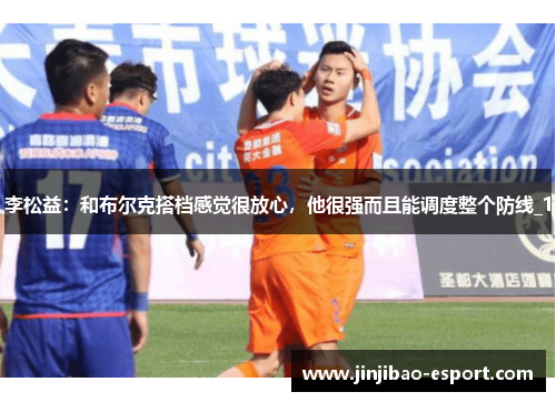 李松益：和布尔克搭档感觉很放心，他很强而且能调度整个防线_1