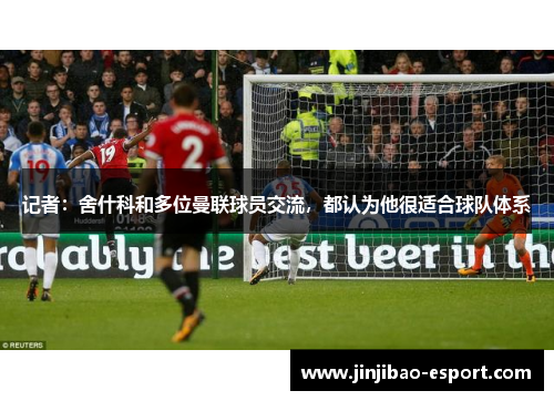 记者：舍什科和多位曼联球员交流，都认为他很适合球队体系