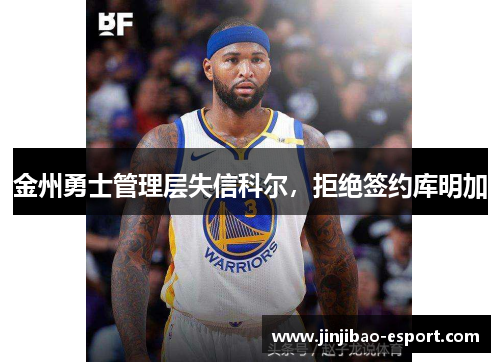 金州勇士管理层失信科尔，拒绝签约库明加